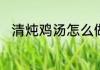 清炖鸡汤怎么做　鱼胶鸡汤怎么做