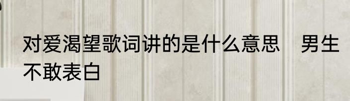 对爱渴望歌词讲的是什么意思　男生不敢表白