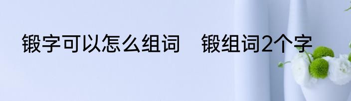 锻字可以怎么组词　锻组词2个字