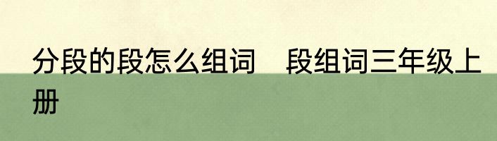 分段的段怎么组词　段组词三年级上册