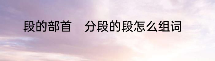 段的部首　分段的段怎么组词