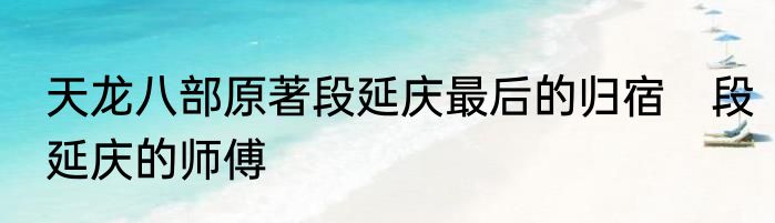 天龙八部原著段延庆最后的归宿　段延庆的师傅