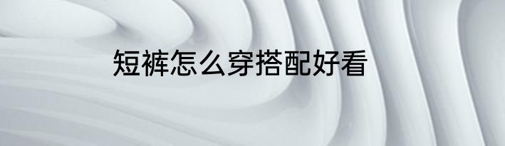 短裤怎么穿搭配好看