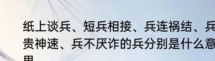 纸上谈兵、短兵相接、兵连祸结、兵贵神速、兵不厌诈的兵分别是什么意思