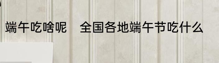 端午吃啥呢　全国各地端午节吃什么