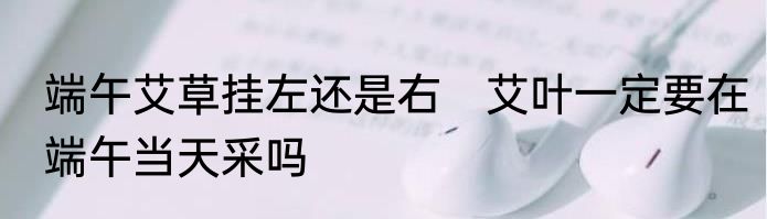 端午艾草挂左还是右　艾叶一定要在端午当天采吗