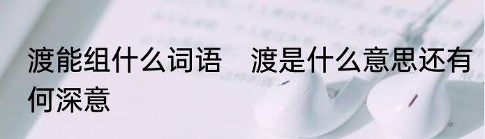 渡能组什么词语　渡是什么意思还有何深意