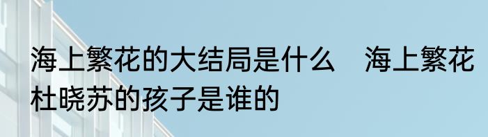 海上繁花的大结局是什么　海上繁花杜晓苏的孩子是谁的