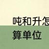 吨和升怎么换算　“升”和“吨”怎么换算单位