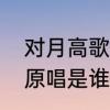 对月高歌原唱完整版歌词　对月高歌原唱是谁