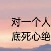 对一个人失望至极的句子　对男人彻底死心绝望的句子