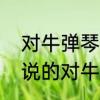 对牛弹琴指的是什么意思　平常我们说的对牛弹琴是什么意思