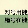 对号用键盘怎么打啊~标准的　对号和错号在键盘上怎么输入