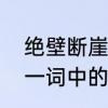 绝壁断崖还是峭壁断崖　“悬崖绝壁”一词中的“绝”是什么意思