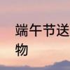 端午节送礼最佳礼品　端午节特色礼物