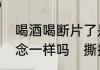 喝酒喝断片了是什么意思和喝醉的概念一样吗　撕掉是什么意思