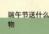 端午节送什么礼品实用　端午创意礼物