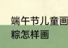 端午节儿童画怎么画　一年级的端午粽怎样画