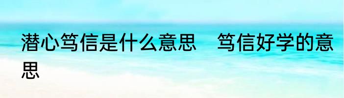 潜心笃信是什么意思　笃信好学的意思