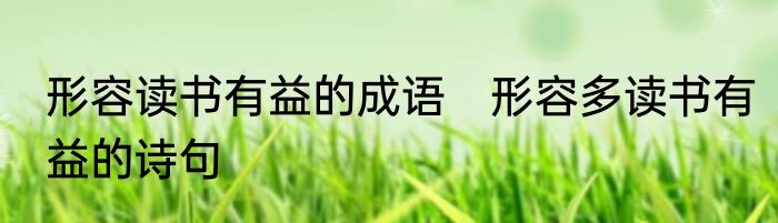 形容读书有益的成语　形容多读书有益的诗句