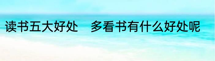 读书五大好处　多看书有什么好处呢
