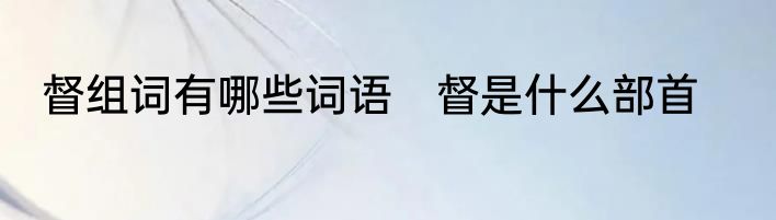 督组词有哪些词语　督是什么部首