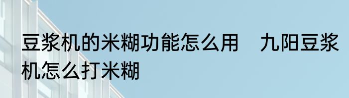 豆浆机的米糊功能怎么用　九阳豆浆机怎么打米糊
