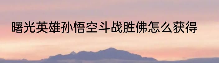 曙光英雄孙悟空斗战胜佛怎么获得