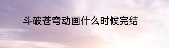 斗破苍穹动画什么时候完结