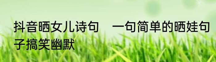 抖音晒女儿诗句　一句简单的晒娃句子搞笑幽默