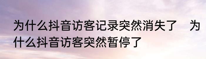 为什么抖音访客记录突然消失了　为什么抖音访客突然暂停了