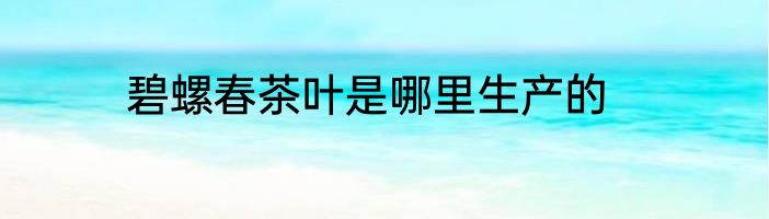 碧螺春茶叶是哪里生产的