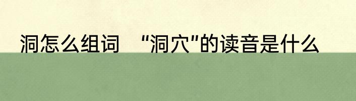 洞怎么组词　“洞穴”的读音是什么