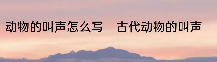 动物的叫声怎么写　古代动物的叫声