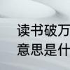 读书破万卷什么意思　读书破万卷的意思是什么，出处是哪里