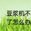 豆浆机不转是怎么回事　豆浆机不转了怎么办
