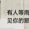 有人等雨来有人怪雨急出处　she遇见你的那天起是哪首歌