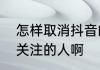 怎样取消抖音的关注　抖音怎么取消关注的人啊
