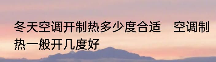 冬天空调开制热多少度合适　空调制热一般开几度好