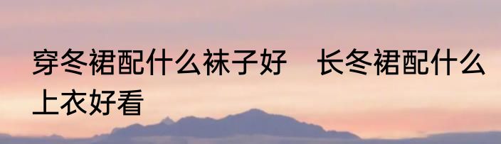 穿冬裙配什么袜子好　长冬裙配什么上衣好看
