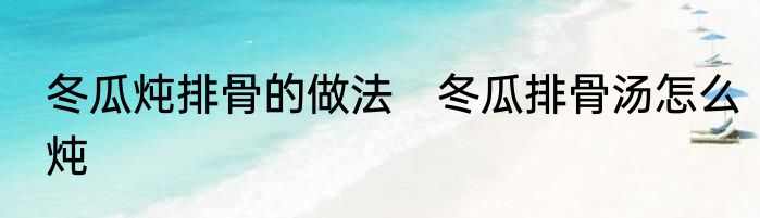 冬瓜炖排骨的做法　冬瓜排骨汤怎么炖
