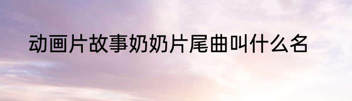 动画片故事奶奶片尾曲叫什么名