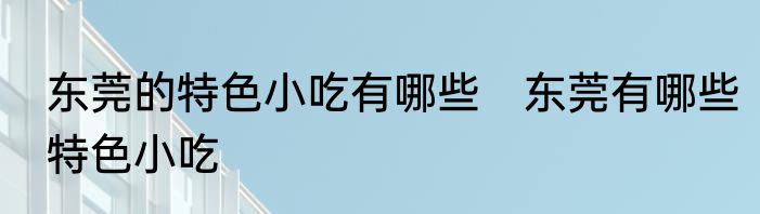 东莞的特色小吃有哪些　东莞有哪些特色小吃