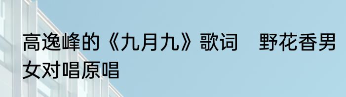 高逸峰的《九月九》歌词　野花香男女对唱原唱