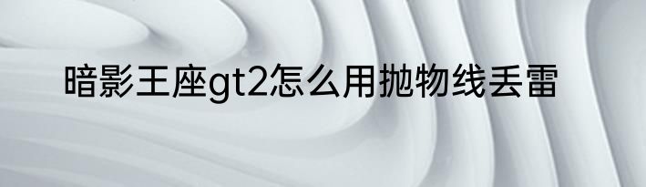 暗影王座gt2怎么用抛物线丢雷