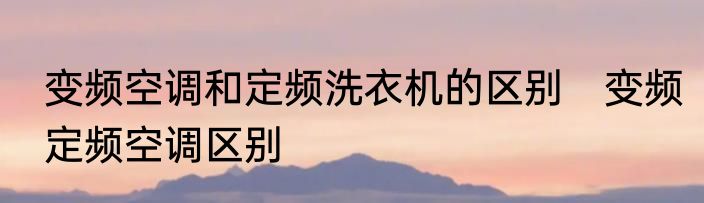 变频空调和定频洗衣机的区别　变频定频空调区别