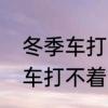 冬季车打不着火最好解决办法　冬季车打不着火最好解决办法