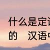 什么是定语?语文中定语后置是什么样的　汉语中的定语是干什么的