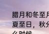 腊月和冬至月是什么时候　春分日，夏至日，秋分日，冬至日的日期是什么时候