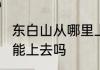 东白山从哪里上去　东白山晚上1-2点能上去吗